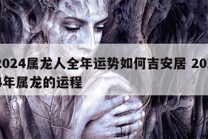 2024属龙人全年运势如何吉安居 2024年属龙的运程