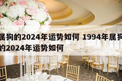 属狗的2024年运势如何 1994年属狗的2024年运势如何