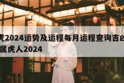 属虎2024运势及运程每月运程查询吉凶详解 属虎人2024