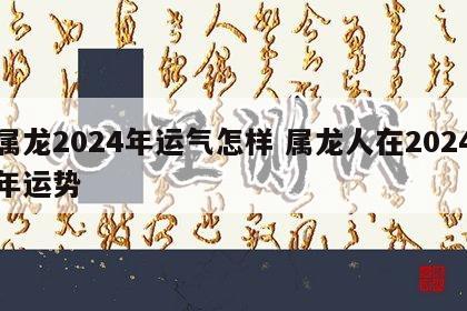 属龙2024年运气怎样 属龙人在2024年运势