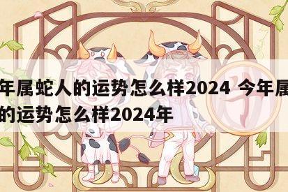 今年属蛇人的运势怎么样2024 今年属牛人的运势怎么样2024年
