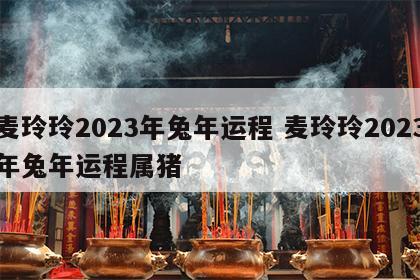 麦玲玲2023年兔年运程 麦玲玲2023年兔年运程属猪