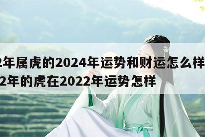 62年属虎的2024年运势和财运怎么样呢 62年的虎在2022年运势怎样