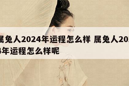 属兔人2024年运程怎么样 属兔人2024年运程怎么样呢
