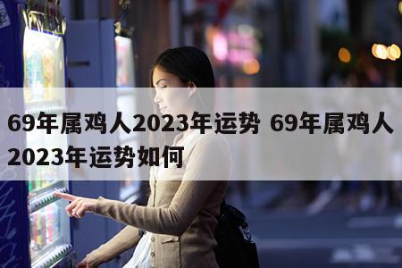 69年属鸡人2023年运势 69年属鸡人2023年运势如何