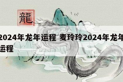 2024年龙年运程 麦玲玲2024年龙年运程