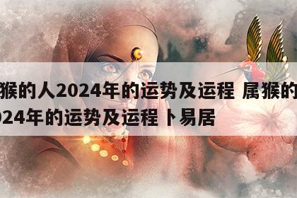 属猴的人2024年的运势及运程 属猴的人2024年的运势及运程卜易居