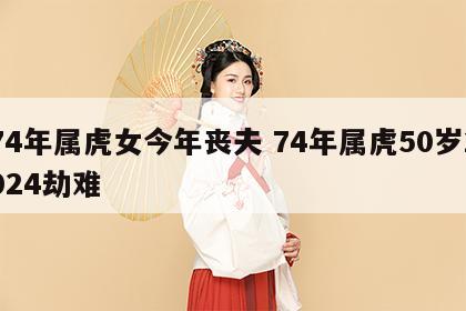 74年属虎女今年丧夫 74年属虎50岁2024劫难