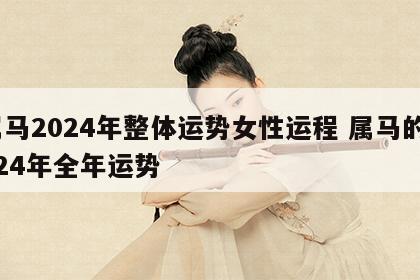 属马2024年整体运势女性运程 属马的2024年全年运势