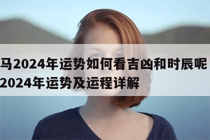 属马2024年运势如何看吉凶和时辰呢 属马2024年运势及运程详解