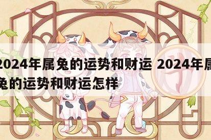 2024年属兔的运势和财运 2024年属兔的运势和财运怎样