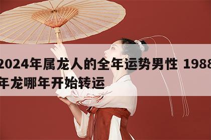2024年属龙人的全年运势男性 1988年龙哪年开始转运