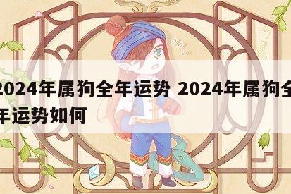 2024年属狗全年运势 2024年属狗全年运势如何