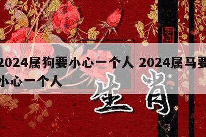 2024属狗要小心一个人 2024属马要小心一个人