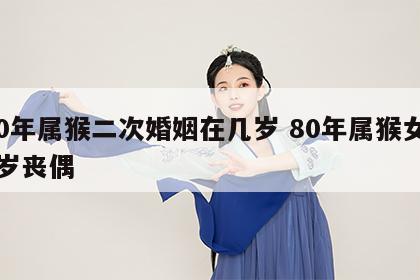 80年属猴二次婚姻在几岁 80年属猴女50岁丧偶