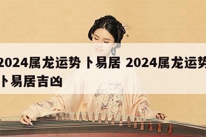 2024属龙运势卜易居 2024属龙运势卜易居吉凶