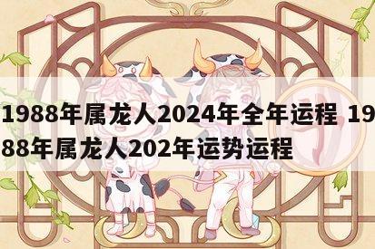1988年属龙人2024年全年运程 1988年属龙人202年运势运程