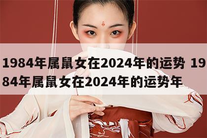 1984年属鼠女在2024年的运势 1984年属鼠女在2024年的运势年