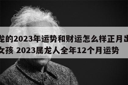 属龙的2023年运势和财运怎么样正月出生的女孩 2023属龙人全年12个月运势