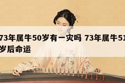 73年属牛50岁有一灾吗 73年属牛51岁后命运