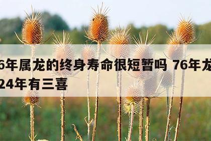 76年属龙的终身寿命很短暂吗 76年龙2024年有三喜