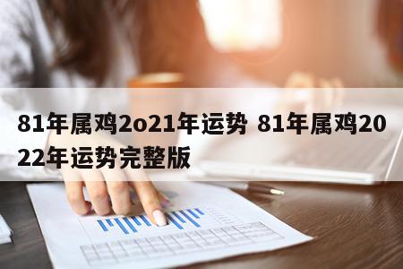 81年属鸡2o21年运势 81年属鸡2022年运势完整版