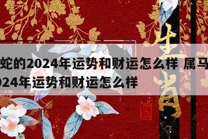 属蛇的2024年运势和财运怎么样 属马的2024年运势和财运怎么样