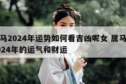 属马2024年运势如何看吉凶呢女 属马人2024年的运气和财运