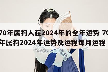 70年属狗人在2024年的全年运势 70年属狗2024年运势及运程每月运程