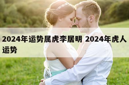 2024年运势属虎李居明 2024年虎人运势