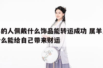 属羊的人佩戴什么饰品能转运成功 属羊人佩戴什么能给自己带来财运
