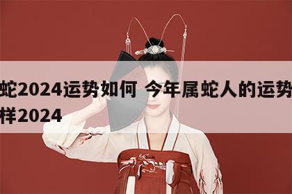 属蛇2024运势如何 今年属蛇人的运势怎么样2024