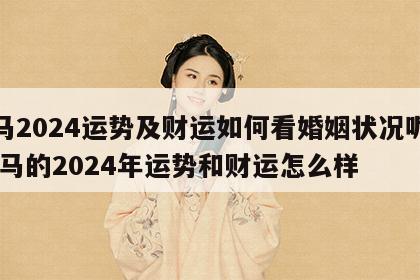 属马2024运势及财运如何看婚姻状况呢女 属马的2024年运势和财运怎么样