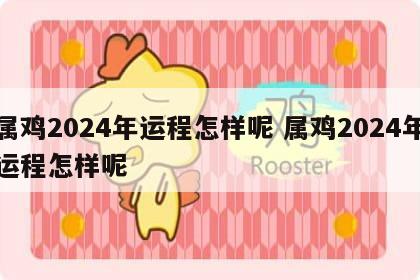 属鸡2024年运程怎样呢 属鸡2024年运程怎样呢