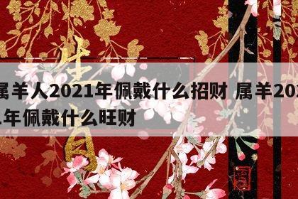 属羊人2021年佩戴什么招财 属羊2021年佩戴什么旺财