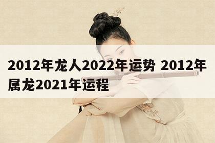 2012年龙人2022年运势 2012年属龙2021年运程