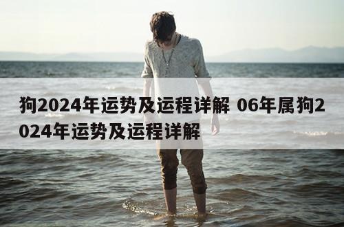 狗2024年运势及运程详解 06年属狗2024年运势及运程详解