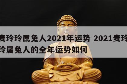 麦玲玲属兔人2021年运势 2021麦玲玲属兔人的全年运势如何