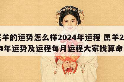 属羊的运势怎么样2024年运程 属羊2024年运势及运程每月运程大家找算命网