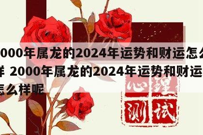 2000年属龙的2024年运势和财运怎么样 2000年属龙的2024年运势和财运怎么样呢