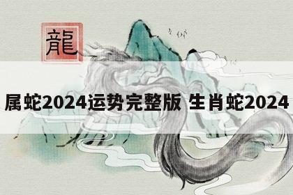 属蛇2024运势完整版 生肖蛇2024