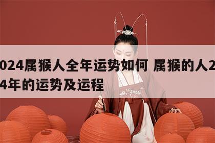 2024属猴人全年运势如何 属猴的人2024年的运势及运程