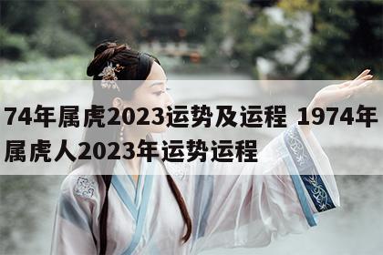 74年属虎2023运势及运程 1974年属虎人2023年运势运程