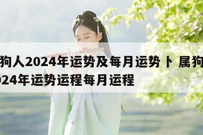 属狗人2024年运势及每月运势卜 属狗人2024年运势运程每月运程