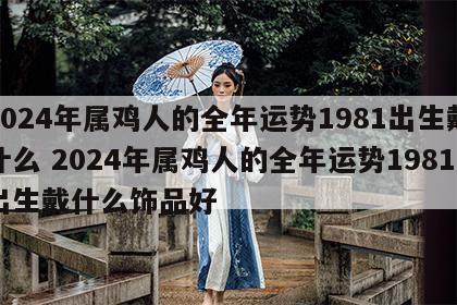 2024年属鸡人的全年运势1981出生戴什么 2024年属鸡人的全年运势1981出生戴什么饰品好