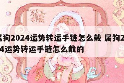 属狗2024运势转运手链怎么戴 属狗2024运势转运手链怎么戴的