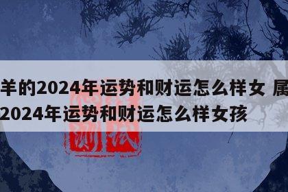 属羊的2024年运势和财运怎么样女 属羊的2024年运势和财运怎么样女孩