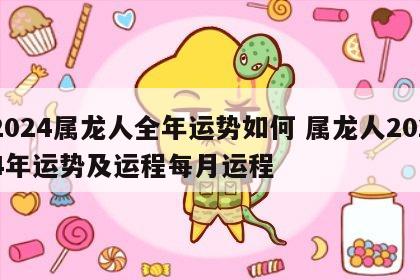 2024属龙人全年运势如何 属龙人2024年运势及运程每月运程