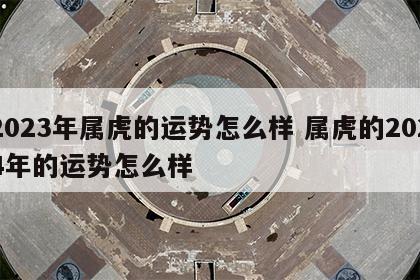 2023年属虎的运势怎么样 属虎的2024年的运势怎么样