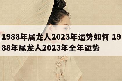 1988年属龙人2023年运势如何 1988年属龙人2023年全年运势